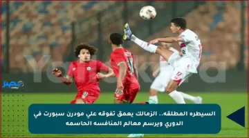 السيطرة المطلقة.. الزمالك يعمق تفوقه على مودرن سبورت في الدوري ويرسم معالم المنافسة الحاسمة